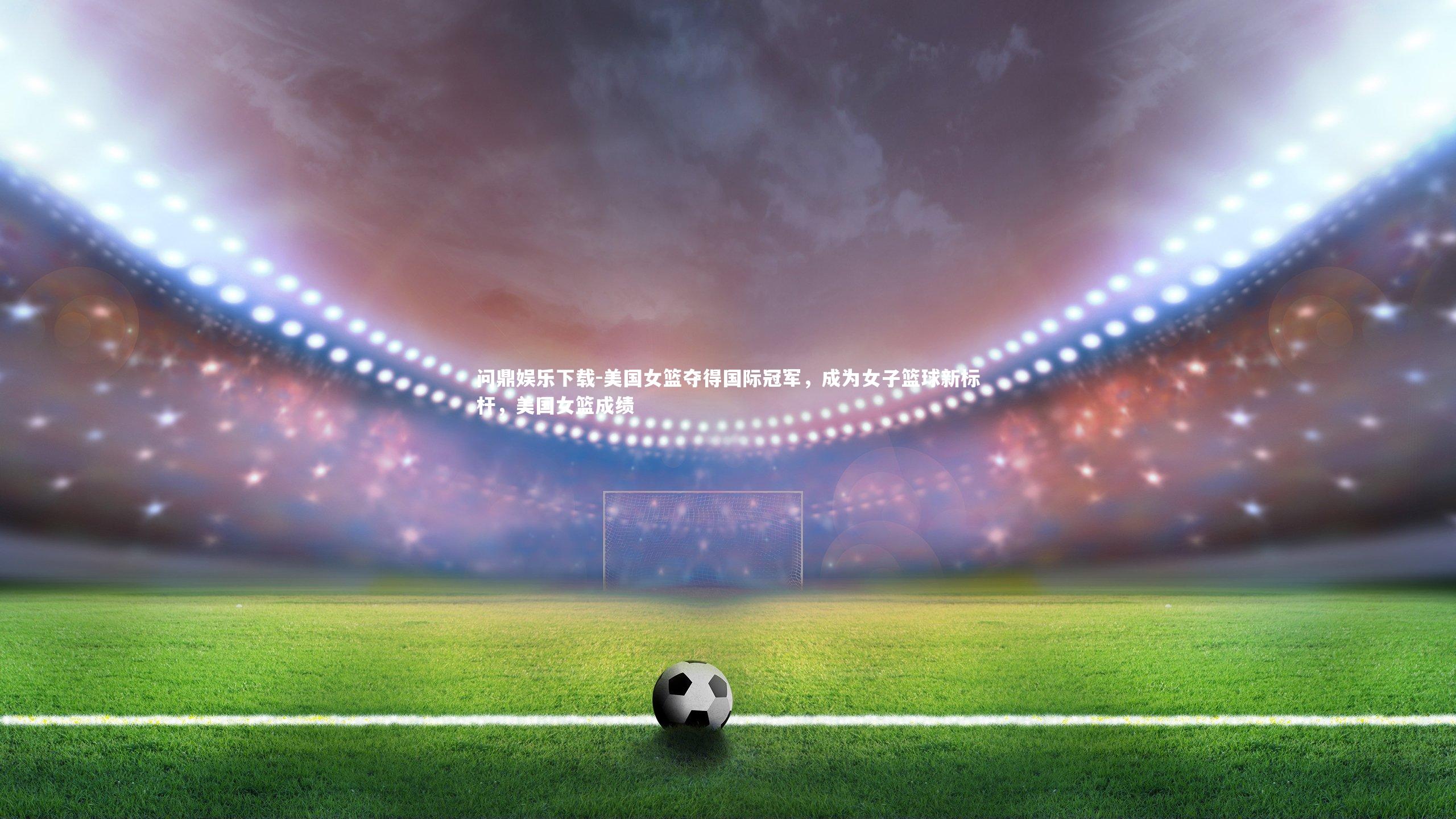 美国女篮夺得国际冠军，成为女子篮球新标杆，美国女篮成绩