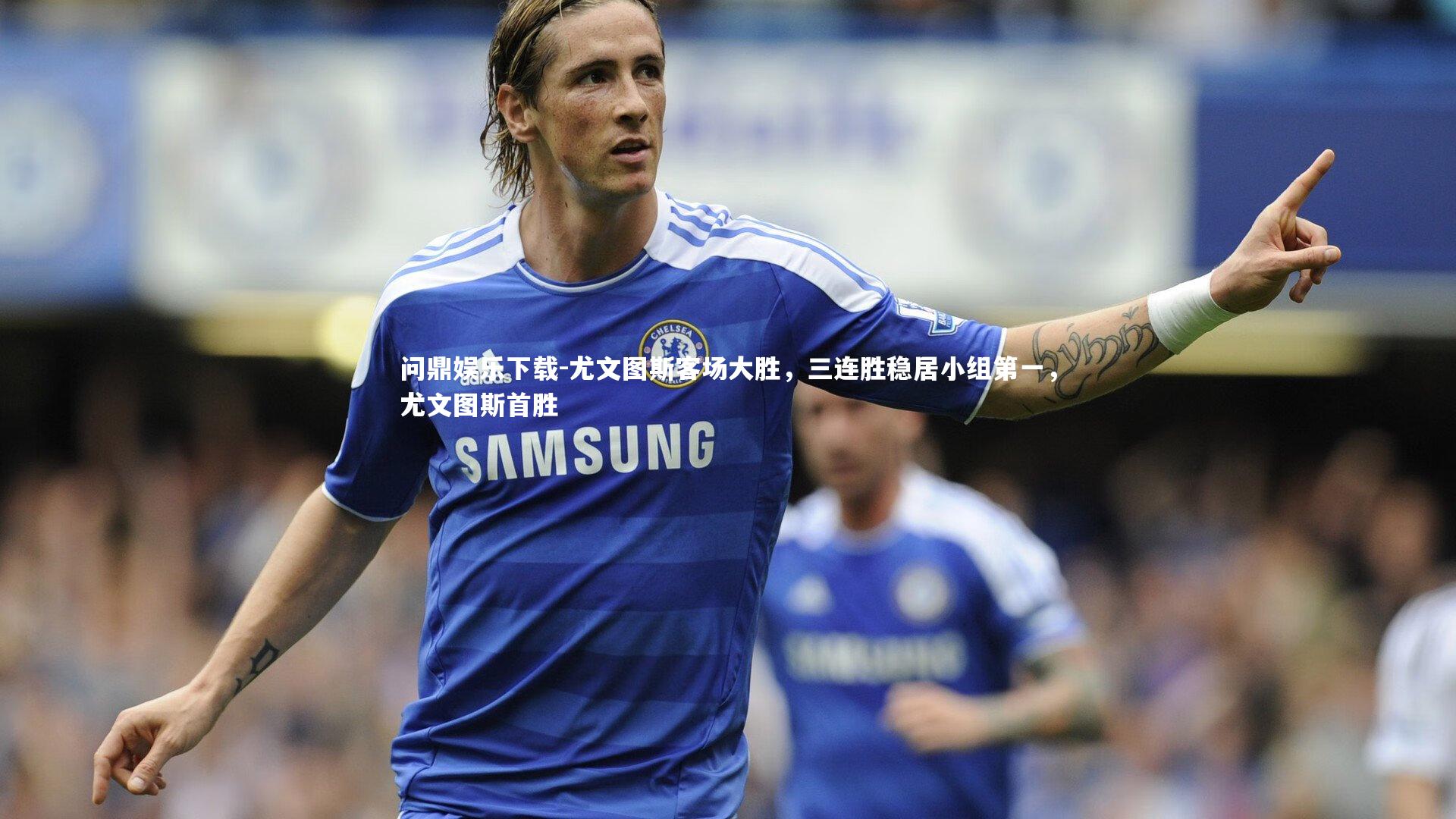 问鼎娱乐下载-尤文图斯客场大胜，三连胜稳居小组第一，尤文图斯首胜