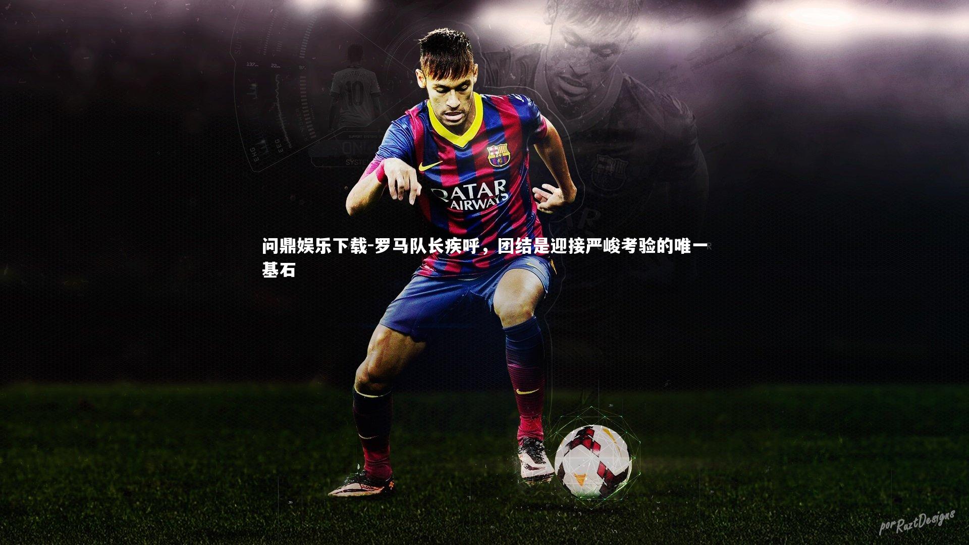 问鼎娱乐下载-罗马队长疾呼，团结是迎接严峻考验的唯一基石