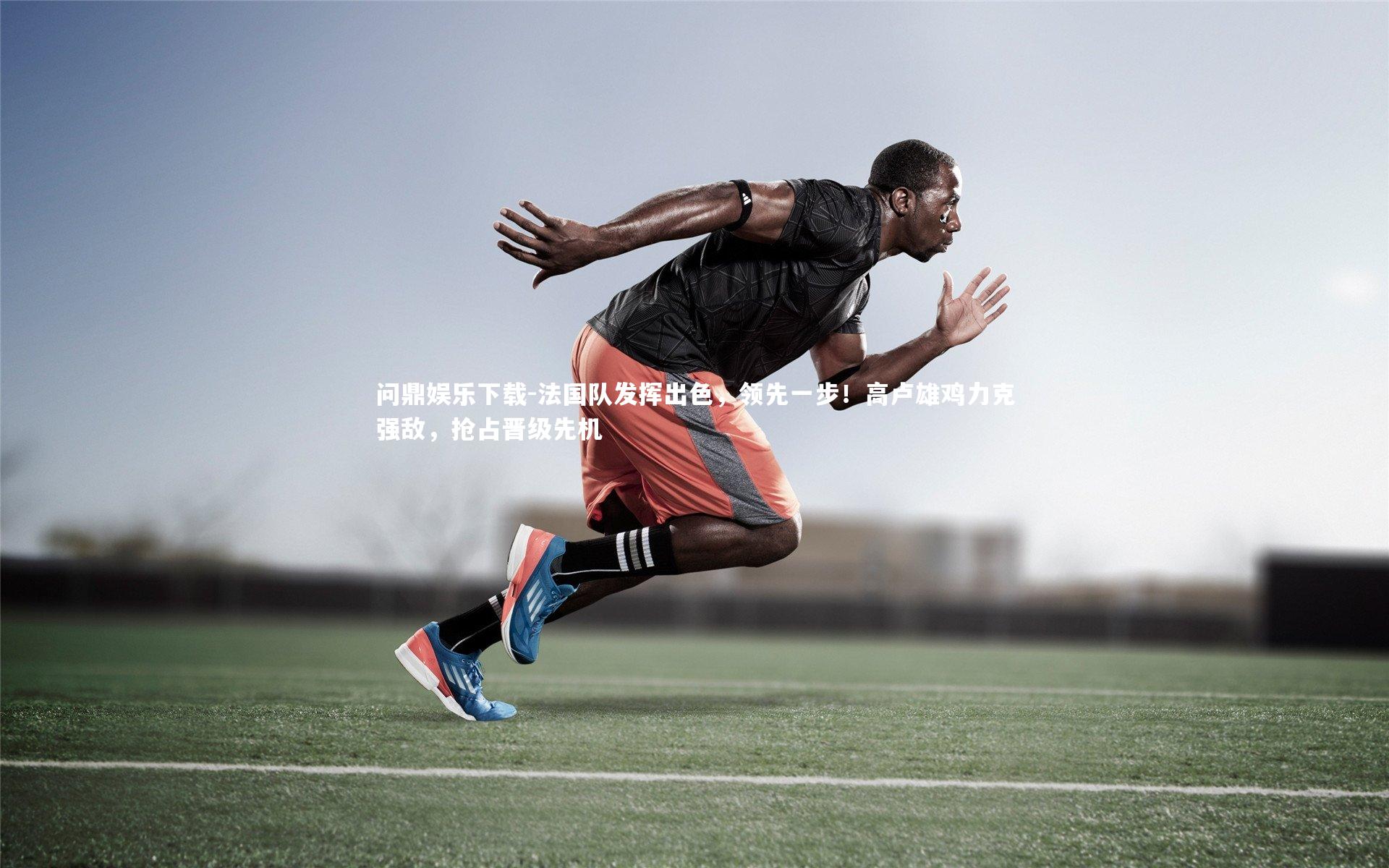 问鼎娱乐下载-法国队发挥出色，领先一步！高卢雄鸡力克强敌，抢占晋级先机