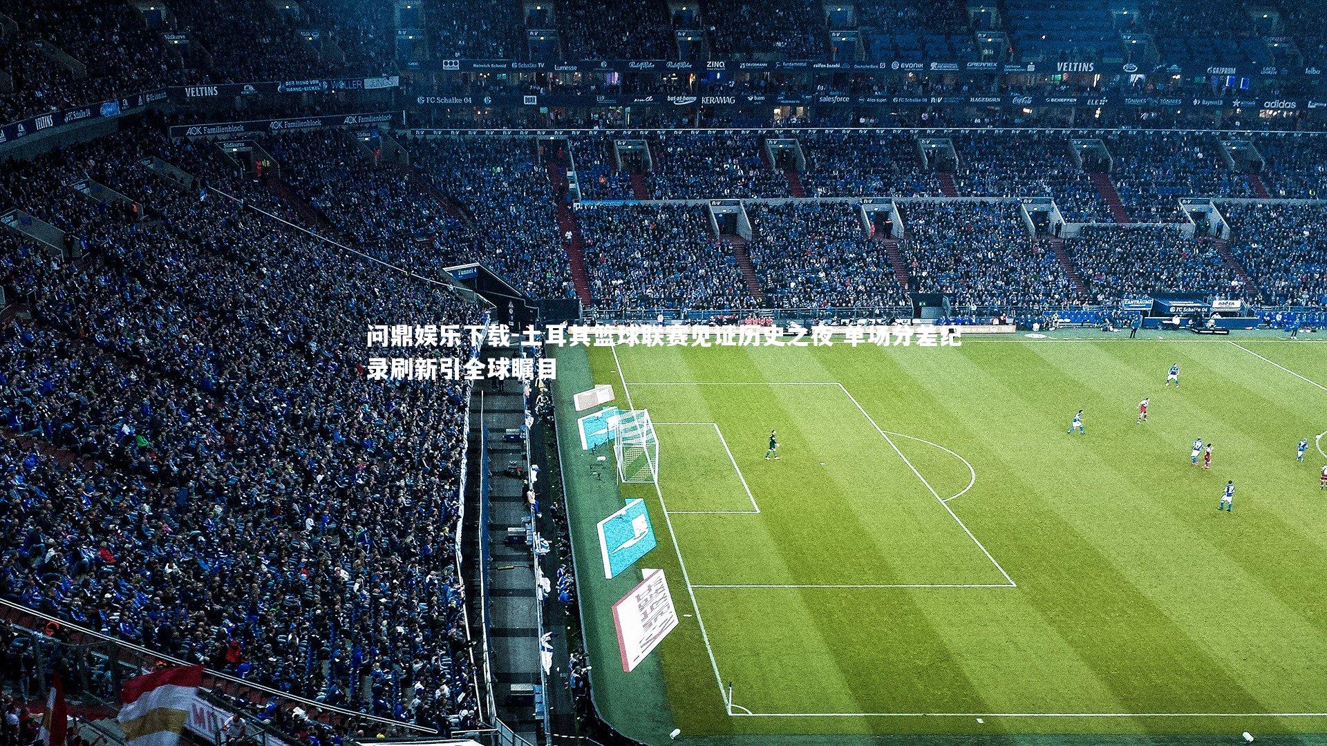 问鼎娱乐下载-土耳其篮球联赛见证历史之夜 单场分差纪录刷新引全球瞩目