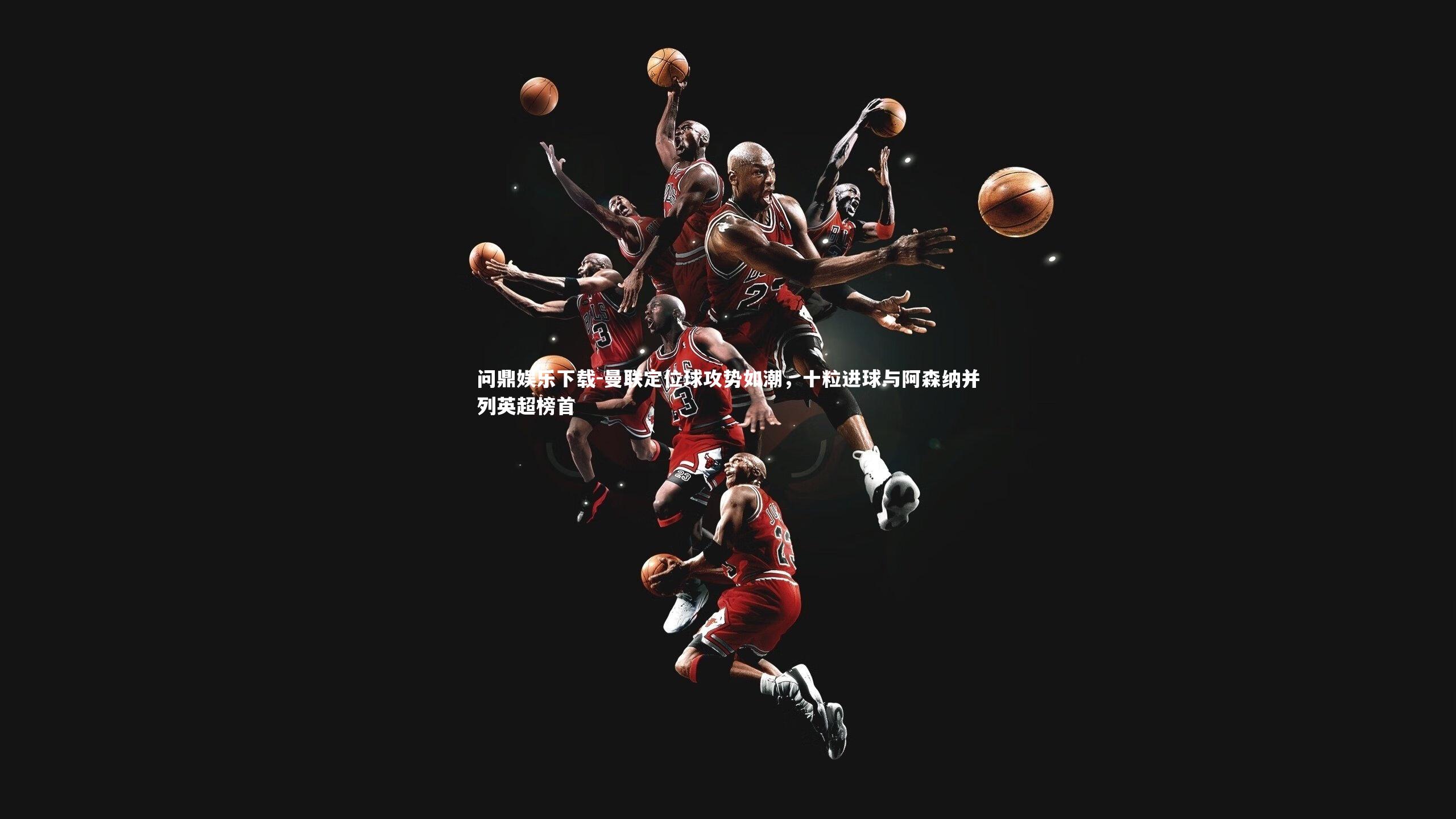 问鼎娱乐下载-曼联定位球攻势如潮，十粒进球与阿森纳并列英超榜首